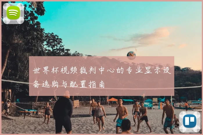 世界杯视频裁判中心的专业显示设备选购与配置指南