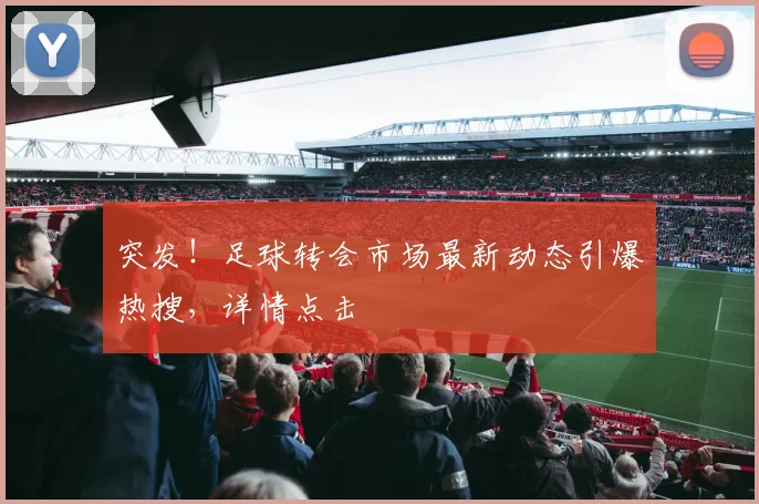 突发！足球转会市场最新动态引爆热搜，详情点击