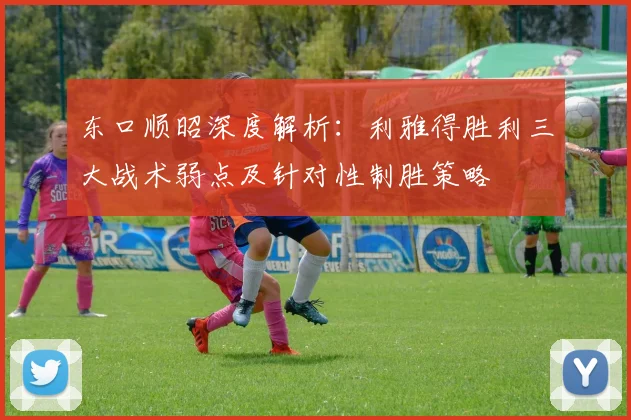 东口顺昭深度解析：利雅得胜利三大战术弱点及针对性制胜策略
