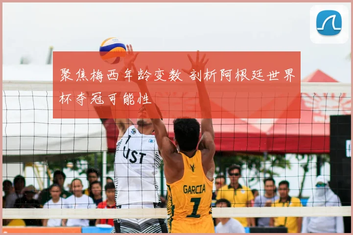 聚焦梅西年龄变数 剖析阿根廷世界杯夺冠可能性