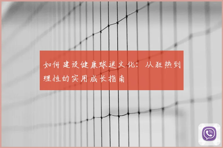 如何建设健康球迷文化：从狂热到理性的实用成长指南