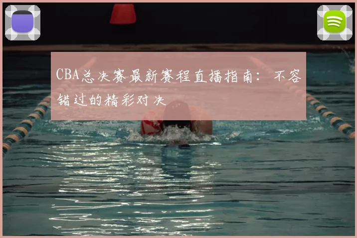 CBA总决赛最新赛程直播指南：不容错过的精彩对决