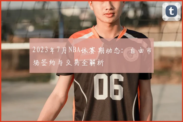 2023年7月NBA休赛期动态：自由市场签约与交易全解析