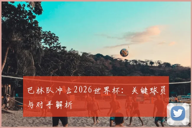 巴林队冲击2026世界杯：关键球员与对手解析