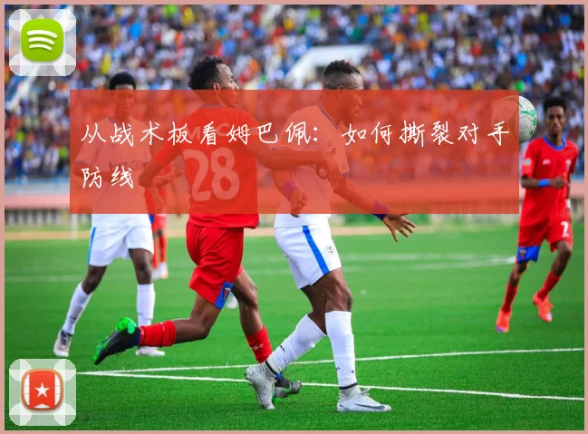 从战术板看姆巴佩：如何撕裂对手防线