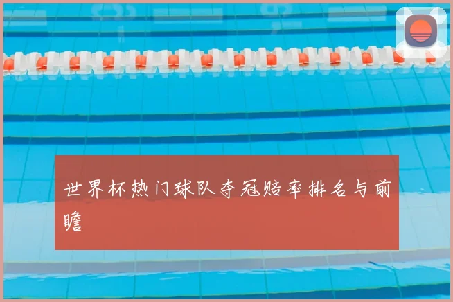 世界杯热门球队夺冠赔率排名与前瞻