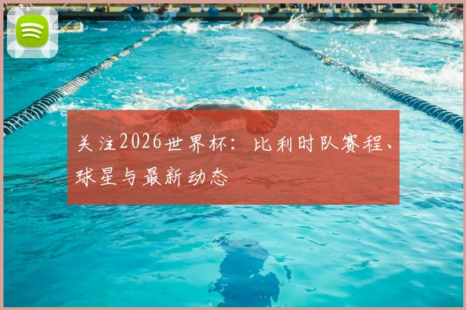 关注2026世界杯：比利时队赛程、球星与最新动态