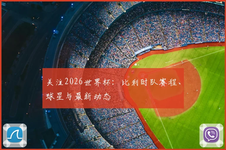 关注2026世界杯：比利时队赛程、球星与最新动态