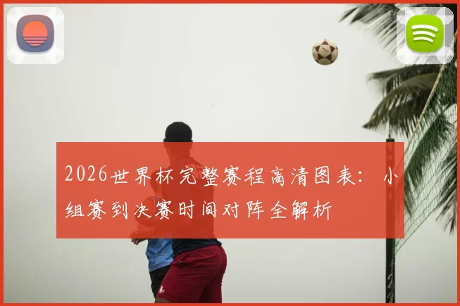 2026世界杯完整赛程高清图表：小组赛到决赛时间对阵全解析