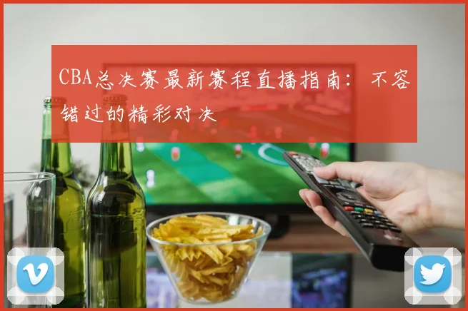 CBA总决赛最新赛程直播指南：不容错过的精彩对决