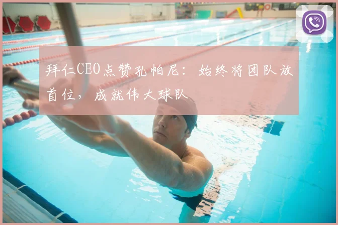 拜仁CEO点赞孔帕尼：始终将团队放首位，成就伟大球队