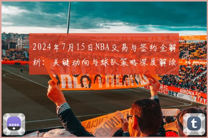 2024年7月15日NBA交易与签约全解析：关键动向与球队策略深度解读
