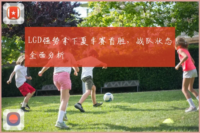 LGD强势拿下夏季赛首胜，战队状态全面分析