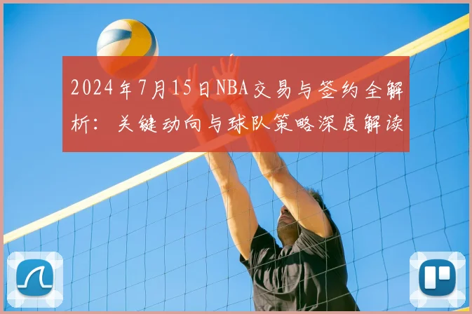 2024年7月15日NBA交易与签约全解析：关键动向与球队策略深度解读