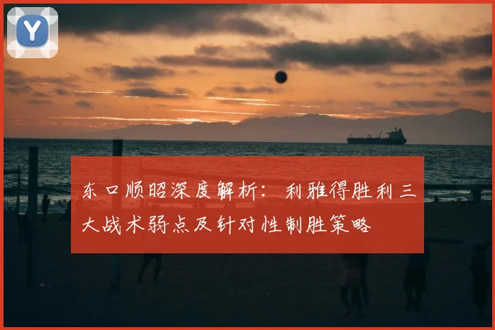 东口顺昭深度解析：利雅得胜利三大战术弱点及针对性制胜策略