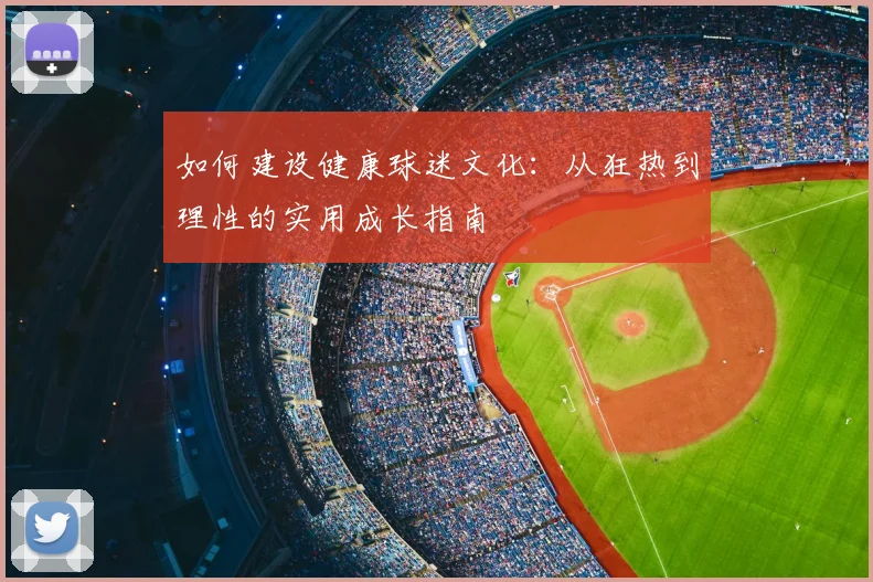 如何建设健康球迷文化：从狂热到理性的实用成长指南