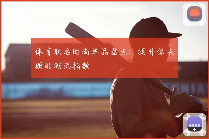 体育联名时尚单品盘点：提升你衣橱的潮流指数