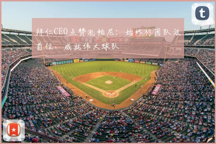 拜仁CEO点赞孔帕尼：始终将团队放首位，成就伟大球队
