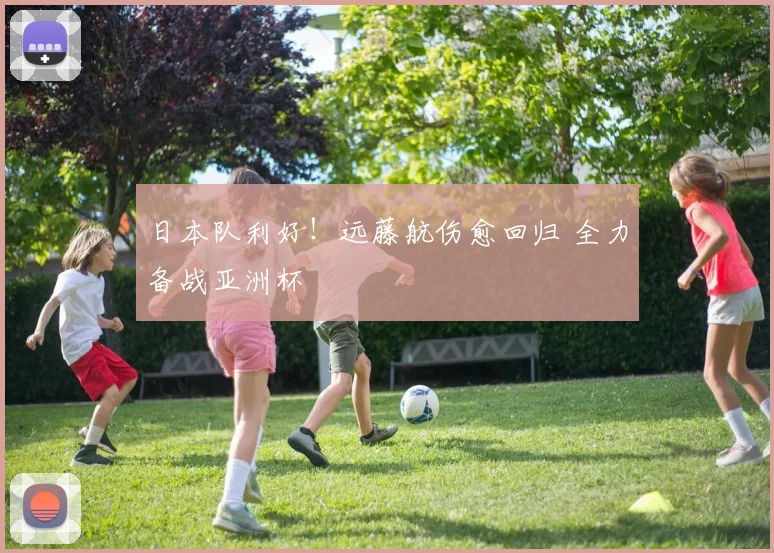 日本队利好！远藤航伤愈回归 全力备战亚洲杯