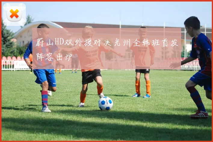 蔚山HD双外援对决光州全韩班首发阵容出炉