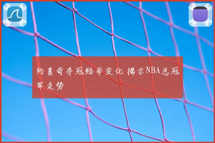 约基奇夺冠赔率变化 揭示NBA总冠军走势